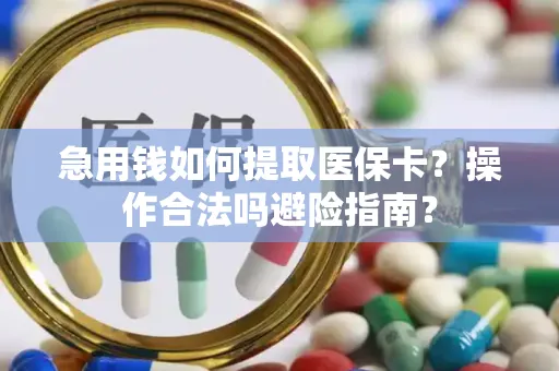 急用钱如何提取医保卡？操作合法吗避险指南？